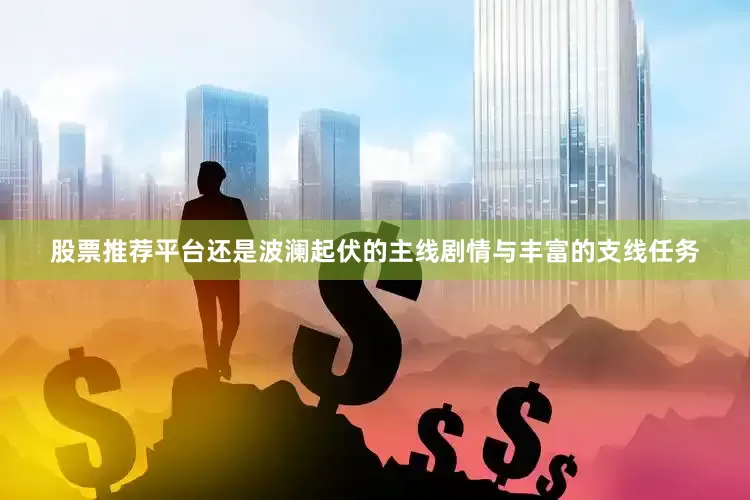 股票推荐平台还是波澜起伏的主线剧情与丰富的支线任务