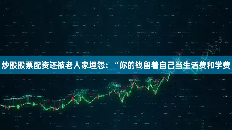 炒股股票配资还被老人家埋怨：“你的钱留着自己当生活费和学费