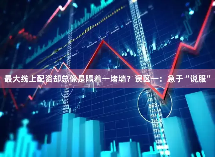 最大线上配资却总像是隔着一堵墙？误区一：急于“说服”