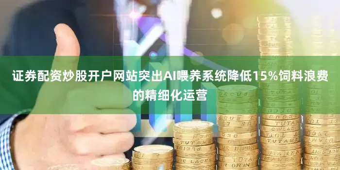 证券配资炒股开户网站突出AI喂养系统降低15%饲料浪费的精细化运营