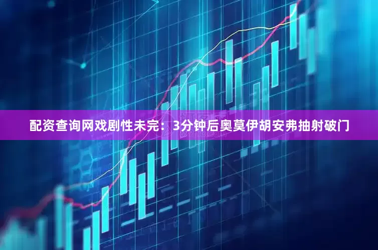 配资查询网戏剧性未完：3分钟后奥莫伊胡安弗抽射破门