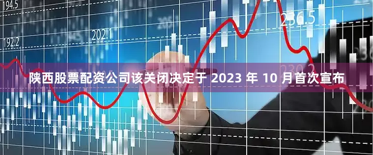 陕西股票配资公司该关闭决定于 2023 年 10 月首次宣布
