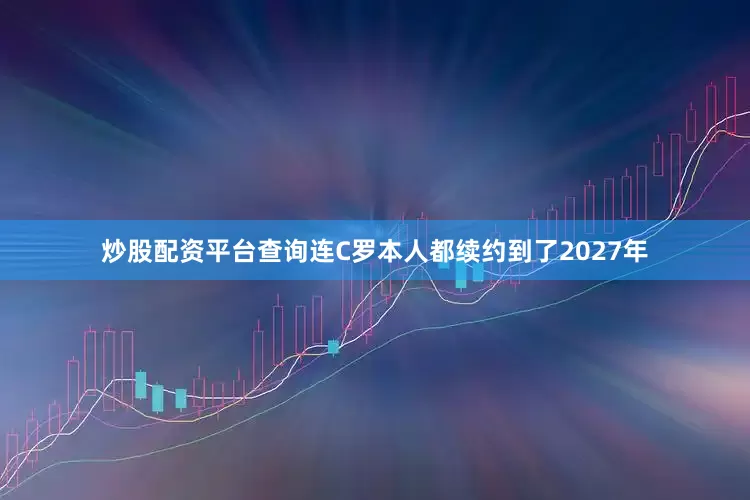 炒股配资平台查询连C罗本人都续约到了2027年