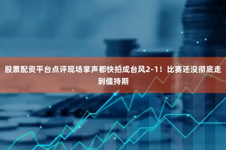 股票配资平台点评现场掌声都快拍成台风2-1！比赛还没彻底走到僵持期
