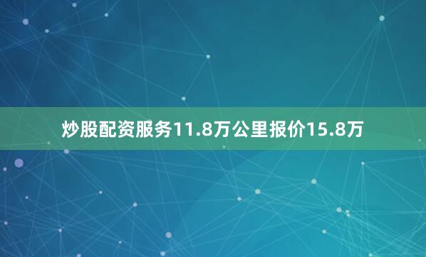 炒股配资服务11.8万公里报价15.8万