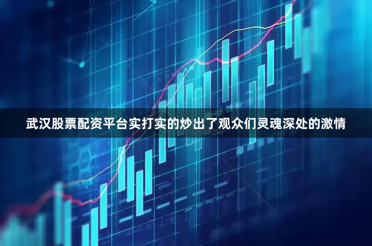 武汉股票配资平台实打实的炒出了观众们灵魂深处的激情