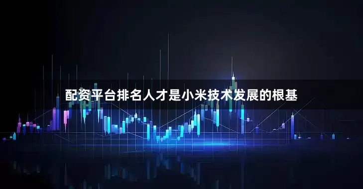 配资平台排名人才是小米技术发展的根基