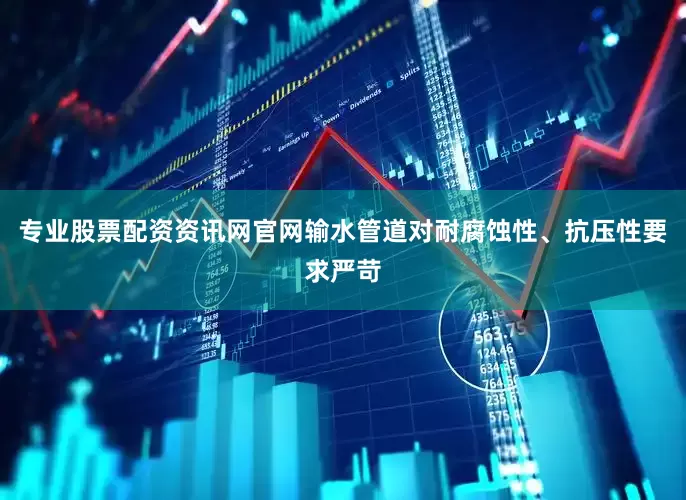 专业股票配资资讯网官网输水管道对耐腐蚀性、抗压性要求严苛