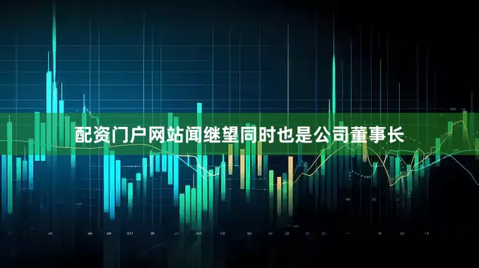 配资门户网站闻继望同时也是公司董事长