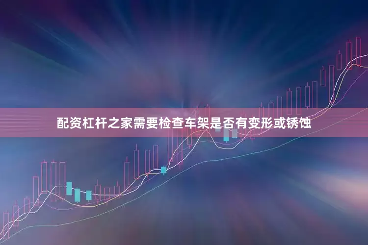 配资杠杆之家需要检查车架是否有变形或锈蚀
