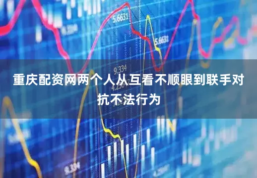 重庆配资网两个人从互看不顺眼到联手对抗不法行为