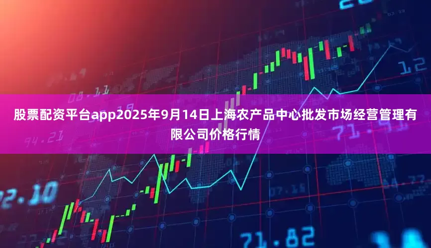 股票配资平台app2025年9月14日上海农产品中心批发市场经营管理有限公司价格行情