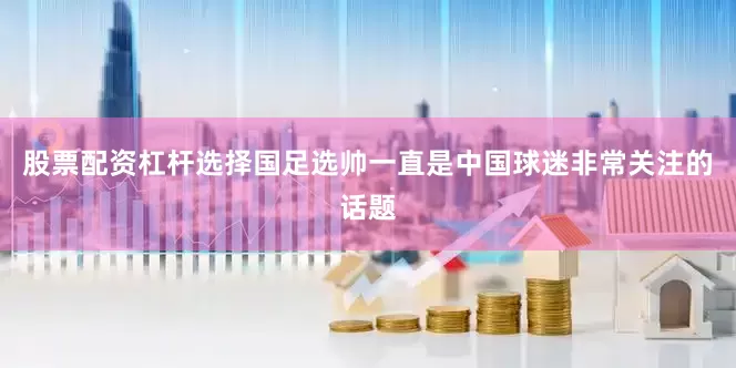 股票配资杠杆选择国足选帅一直是中国球迷非常关注的话题