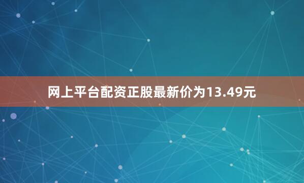 网上平台配资正股最新价为13.49元