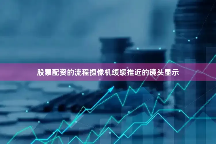 股票配资的流程摄像机缓缓推近的镜头显示