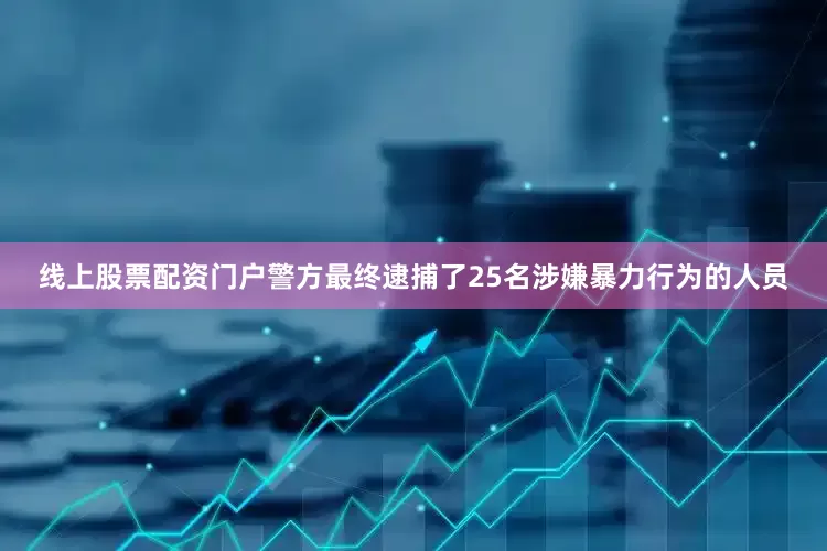 线上股票配资门户警方最终逮捕了25名涉嫌暴力行为的人员